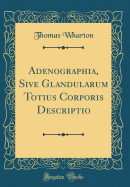 Adenographia, Sive Glandularum Totius Corporis Descriptio (Classic Reprint)