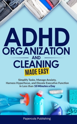ADHD Organization and Cleaning Made Easy: Simplify Tasks, Manage Anxiety, Harness Hyperfocus, and Elevate Executive Function in Less than 10 Minutes a Day: Simplify Tasks, Manage Anxiety, Harness Hyperfocus, and Elevate Executive Function in Less than... - Publishing, Papercuts