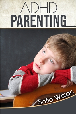 ADHD Parenting: The Ultimate Complete Guide to Mindful Parenting for ADHD Children. Consciousness, Therapy, Help, Discipline, and Much More. Including some Model Scripts - Wilson, Sofia