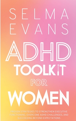 ADHD Toolkit for Women: Proven Strategies to Strengthen Executive Functioning, Overcome ADHD Challenges, and Succeeding Beyond Expectations - Evans, Selma