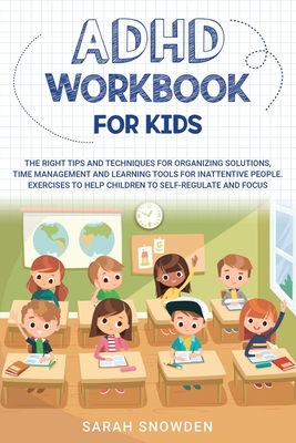 ADHD Workbook for Kids: The Right Tips and Techniques for Organizing Solutions, Time Management and Learning Tools for Inattentive People. Exercises to Help Children to Self-Regulate and Focus - Snowden, Sarah