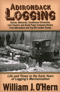 Adirondack Logging: Stories, Memories, Cookhouse Chronicles, Linn Tractors, and Gould Paper Company History from Adirondack and Tug Hill Lumber Camps