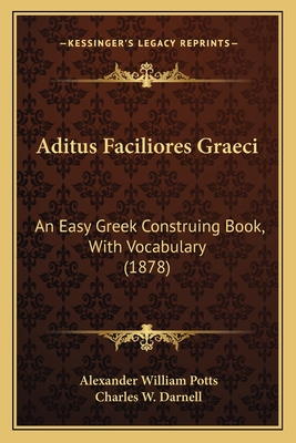 Aditus Faciliores Graeci: An Easy Greek Construing Book, with Vocabulary (1878) - Potts, Alexander William, and Darnell, Charles W