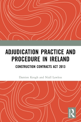 Adjudication Practice and Procedure in Ireland: Construction Contracts Act 2013 - Keogh, Damien, and Lawless, Niall