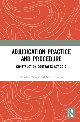 Adjudication Practice and Procedure in Ireland: Construction Contracts Act 2013 - Keogh, Damien, and Lawless, Niall