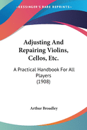 Adjusting and Repairing Violins, 'Cellos, Etc: A Practical Handbook for All Players