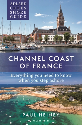 Adlard Coles Shore Guide: Channel Coast of France: Everything you need to know when you step ashore - Heiney, Paul