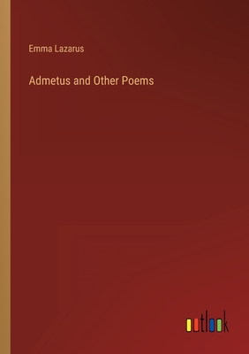 Admetus and Other Poems - Lazarus, Emma