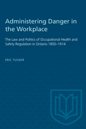 Administering Danger in the Workplace: The Law and Politics of Occupational Health and Safety Regulation in Ontario 1850-1914