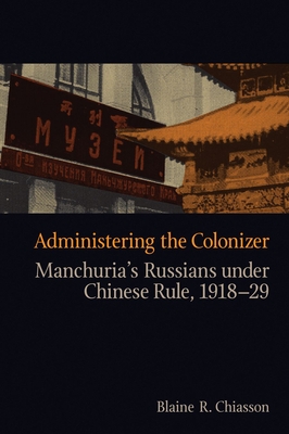 Administering the Colonizer: Manchuria's Russians Under Chinese Rule, 1918-29 - Chiasson, Blaine R