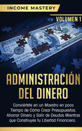 Administracin del Dinero: Convirtete en un Maestro en Poco Tiempo de Cmo Crear Presupuestos, Ahorrar Dinero y Salir de Deudas Mientras Que Construyes tu Libertad Financiera Volumen 1