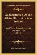 Administration Of The Affairs Of Great Britain, Ireland: And Their Dependencies, At The Year 1823 (1823)