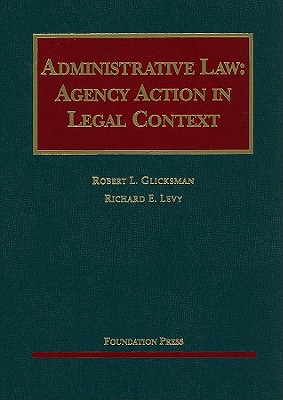 Administrative Law: Agency Action in Legal Context - Glicksman, Robert L, and Levy, Richard E