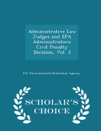 Administrative Law Judges and EPA Administrators: Civil Penalty Decision, Vol. 3 - Scholar's Choice Edition