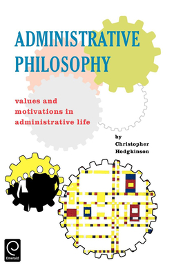 Administrative Philosophy: Values and Motivations in Administrative Life - Hodgkinson, Christopher