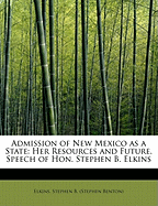 Admission of New Mexico as a State: Her Resources and Future, Speech of Hon. Stephen B. Elkins