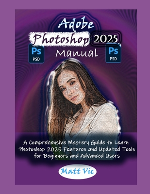 Adobe Photoshop 2025 Manual: A Comprehensive Mastery Guide to Learn Photoshop 2025 Features and Updated Tools for Beginners and Advanced Users - Vic, Matt
