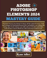 Adobe Photoshop Elements 2024 Mastery Guide: A Practical Illustrated Manual To Master How To Optimize Your Editing With Cutting-Edge Ai Tools, Enhance Your Skills With User-Friendly Guided Edits, Craft & Share Unique Content Effortlessly Like a Pro