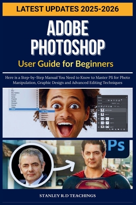 Adobe Photoshop User Guide for Beginners 2025: Here is a Step-by-Step Manual You Need to Know to Master PS for Photo Manipulation, Graphic Design and Advanced Editing Techniques - Teachings, Stanley R D