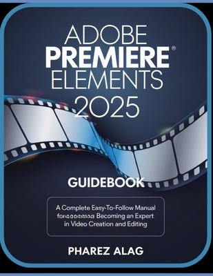 Adobe Premiere Elements 2025 Guidebook: A Complete Easy-To-Follow Manual for Becoming an Expert in Video Creation and Editing - Alag, Pharez