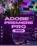 Adobe Premiere Pro 2024: Your Ultimate Toolkit to Learn the Newest Features, Techniques, and Secrets for Seamless Video Editing in Adobe Premiere Pro 2024 from Beginner to Pro