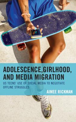 Adolescence, Girlhood, and Media Migration: US Teens' Use of Social Media to Negotiate Offline Struggles - Rickman, Aimee