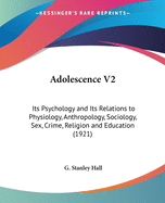 Adolescence V2: Its Psychology and Its Relations to Physiology, Anthropology, Sociology, Sex, Crime, Religion and Education (1921)