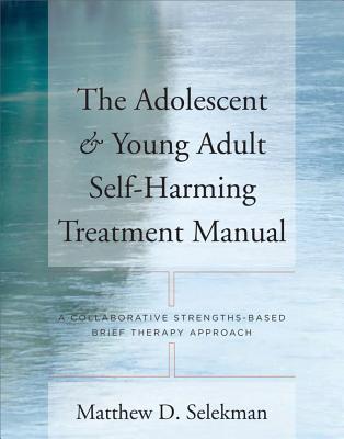 Adolescent & Young Adult Self-Harming Treatment Manual: A Collaborative Strengths-Based Brief Therapy Approach - Selekman, Matthew D, MSW