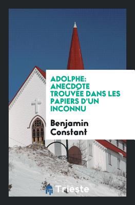 Adolphe: Anecdote Trouvée Dans Les Papiers d'Un Inconnu - Constant, Benjamin