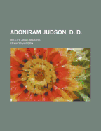 Adoniram Judson, D. D.; His Life and Labours - Judson, Edward