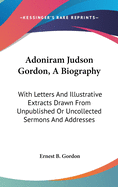 Adoniram Judson Gordon, A Biography: With Letters And Illustrative Extracts Drawn From Unpublished Or Uncollected Sermons And Addresses