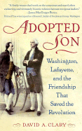 Adopted Son: Washington, Lafayette, and the Friendship That Saved the Revolution - Clary, David A