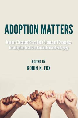 Adoption Matters: Teacher Educators Share Their Stories and Strategies for Adoption-Inclusive Curriculum and Pedagogy - Stead, Virginia, and Fox, Robin K (Editor)