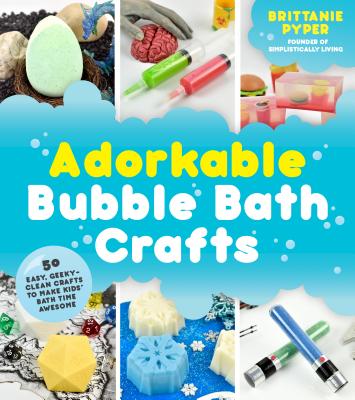 Adorkable Bubble Bath Crafts: The Geek's DIY Guide to 50 Nerdy Soaps, Suds, Bath Bombs and Other Curios That Entertain Your Kids in the Tub - Pyper, Brittanie