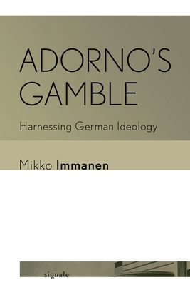 Adorno's Gamble: Harnessing German Ideology - Immanen, Mikko