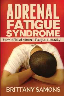 Adrenal Fatigue Syndrome: How to Treat Adrenal Fatigue Naturally - Samons Brittany, and Samons, Brittany