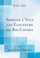 Adresse a Tous Les Electeurs Du Bas-Canada (Classic Reprint)