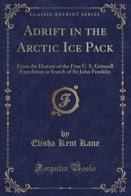 Adrift in the Arctic Ice Pack: From the History of the First U. S. Grinnell Expedition in Search of Sir John Franklin (Classic Reprint) - Kane, Elisha Kent