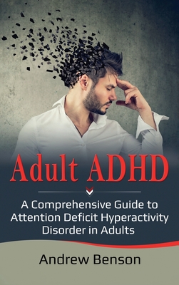 Adult ADHD: A Comprehensive Guide to Attention Deficit Hyperactivity Disorder in Adults - Benson, Andrew