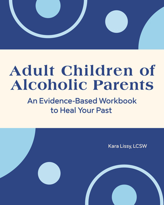 Adult Children of Alcoholic Parents: An Evidence-Based Workbook to Heal Your Past - Lissy, Kara