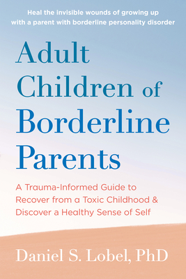Adult Children of Borderline Parents: A Trauma-Informed Guide to Recover from a Toxic Childhood and Discover a Healthy Sense of Self - Lobel, Daniel S, PhD