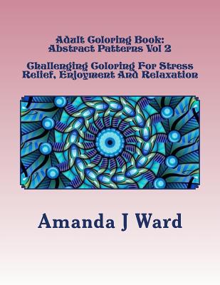 Adult Coloring Book: Abstract Patterns Vol 2 - Challenging Coloring For Stress Relief, Enjoyment And Relaxation - Ward, Amanda J