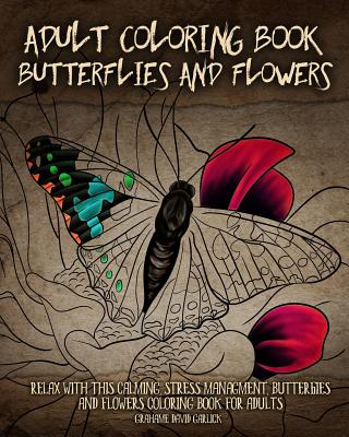 Adult Coloring Book Butterflies and Flowers: Relax with this Calming, Stress Managment, Butterflies and Flowers Coloring Book for Adults - Garlick, Grahame