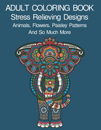 Adult Coloring Book: Coloring Book For Adults: Stress Relieving Designs Animals, Flowers, Paisley Patterns And So Much More