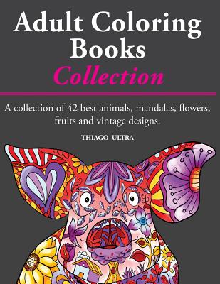 Adult Coloring Books - A Collection: A Collection of 42 Best Animals, Mandalas, Flowers, Fruits and Vintage Designs: Coloring Books for Adults: Stress Relieving Patterns. - Ultra, Thiago, and For Adults, Coloring Books