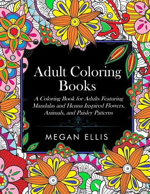 Adult Coloring Books: A Coloring Book for Adults Featuring Mandalas and Henna Inspired Flowers, Animals, and Paisley Patterns - Ellis, Megan, and Coloring Books for Adults