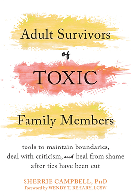 Adult Survivors of Toxic Family Members: Tools to Maintain Boundaries, Deal with Criticism, and Heal from Shame After Ties Have Been Cut - Campbell, Sherrie, PhD, and Behary, Wendy T, MSW, Lcsw (Foreword by)