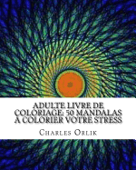Adulte Livre de Coloriage: 50 Mandalas a Colorier Votre Stress: Livres a Colorier Pour Les Adultes Rendue Facile