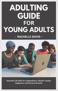Adulting Guide For Young Adults: Essential Life Skills for Independence, Wealth, Health, Happiness, and Personal Growth.