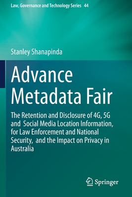 Advance Metadata Fair: The Retention and Disclosure of 4G, 5G and  Social Media Location Information,  for Law Enforcement and National Security,  and the Impact on Privacy in Australia - Shanapinda, Stanley